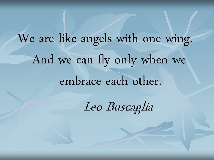 We are like angels with one wing. And we can fly only when we