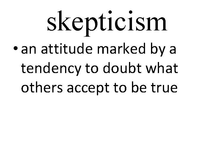 skepticism • an attitude marked by a tendency to doubt what others accept to