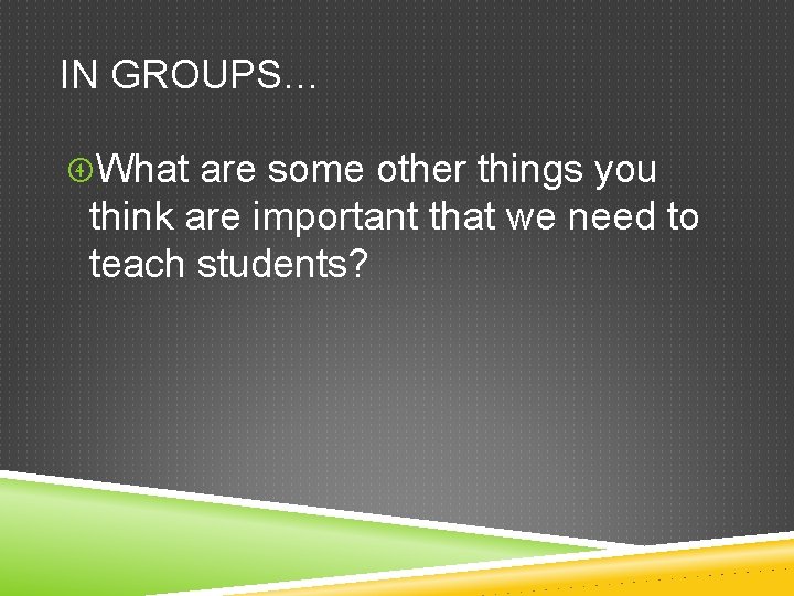IN GROUPS… What are some other things you think are important that we need
