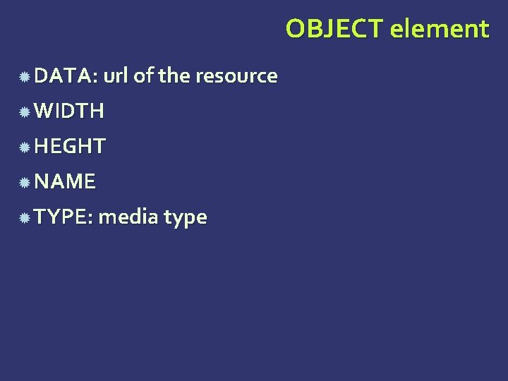 OBJECT element DATA: url of the resource WIDTH HEGHT NAME TYPE: media type 