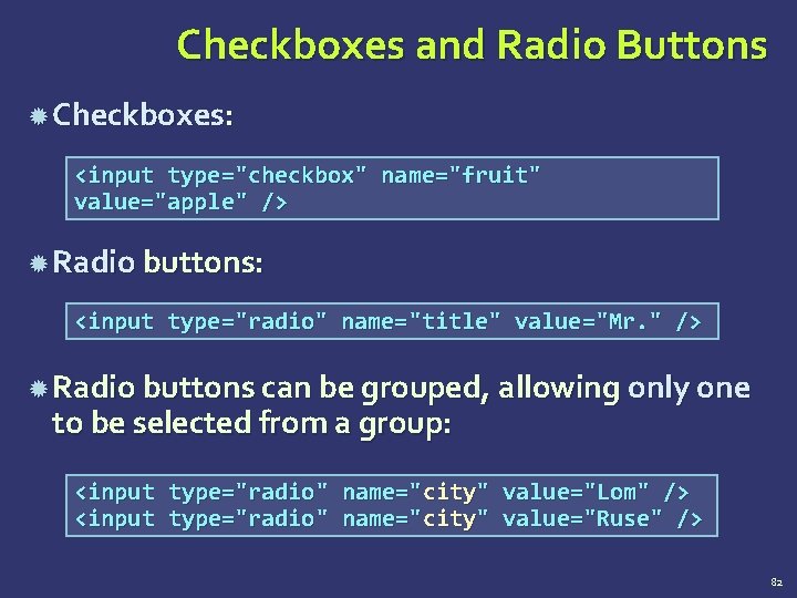 Checkboxes and Radio Buttons Checkboxes: <input type="checkbox" name="fruit" value="apple" /> Radio buttons: <input type="radio"