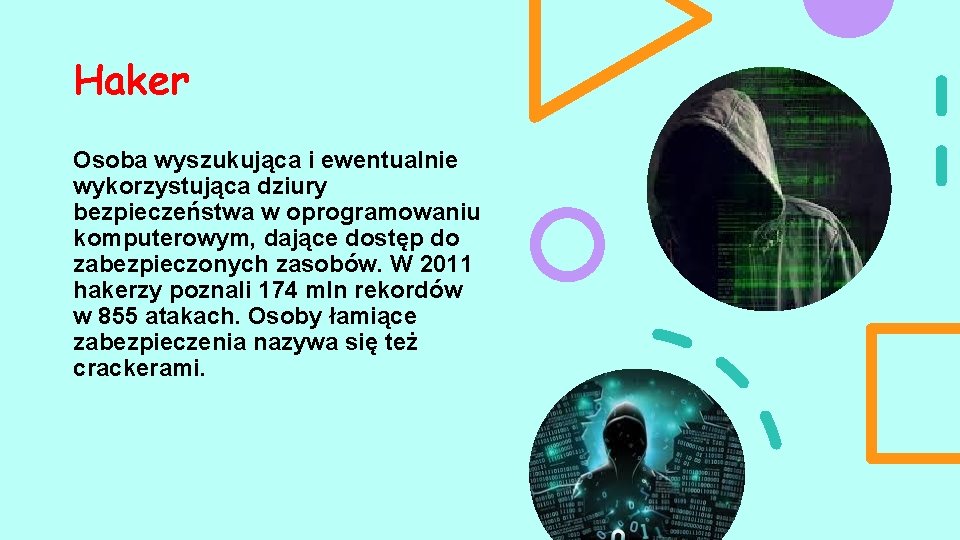 Haker Osoba wyszukująca i ewentualnie wykorzystująca dziury bezpieczeństwa w oprogramowaniu komputerowym, dające dostęp do