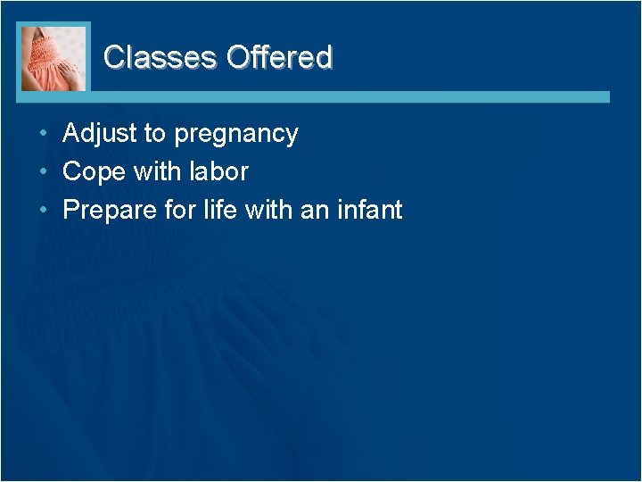 Classes Offered • Adjust to pregnancy • Cope with labor • Prepare for life
