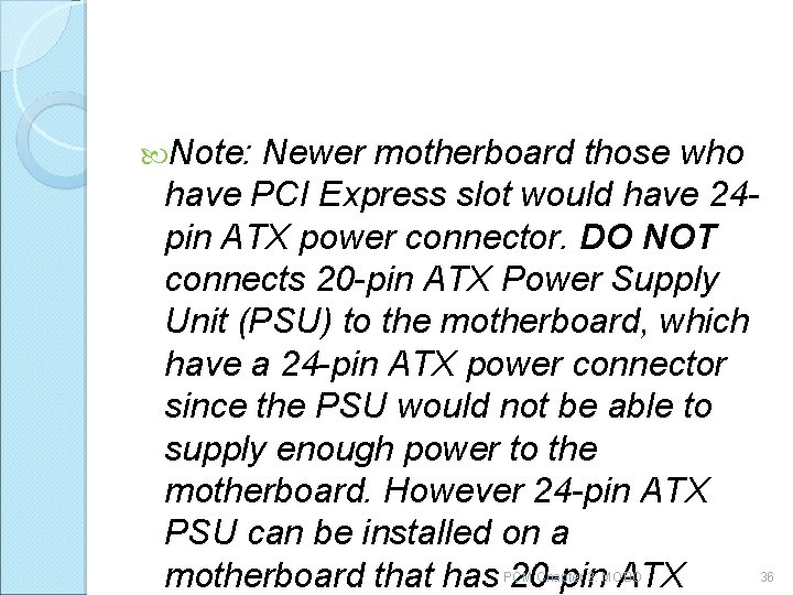  Note: Newer motherboard those who have PCI Express slot would have 24 pin