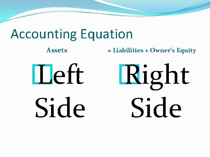 Accounting Equation Assets = Liabilities + Owner’s Equity � Left Side � Right Side