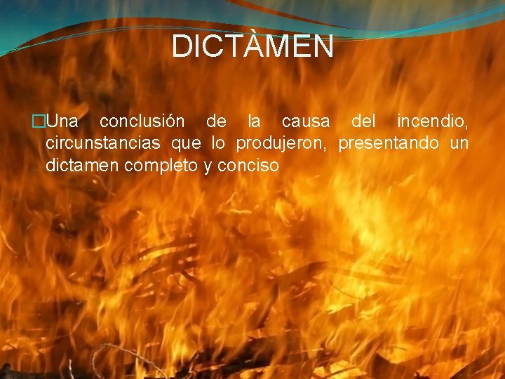 DICTÀMEN �Una conclusión de la causa del incendio, circunstancias que lo produjeron, presentando un