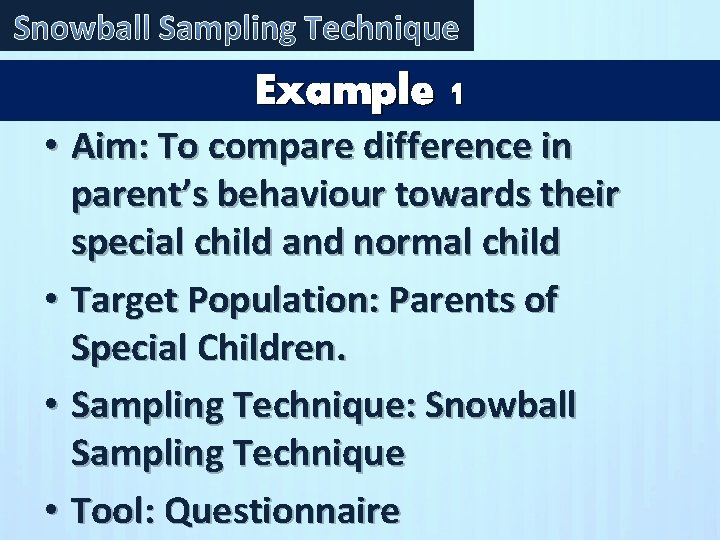 Snowball Sampling Technique Example 1 • Aim: To compare difference in parent’s behaviour towards