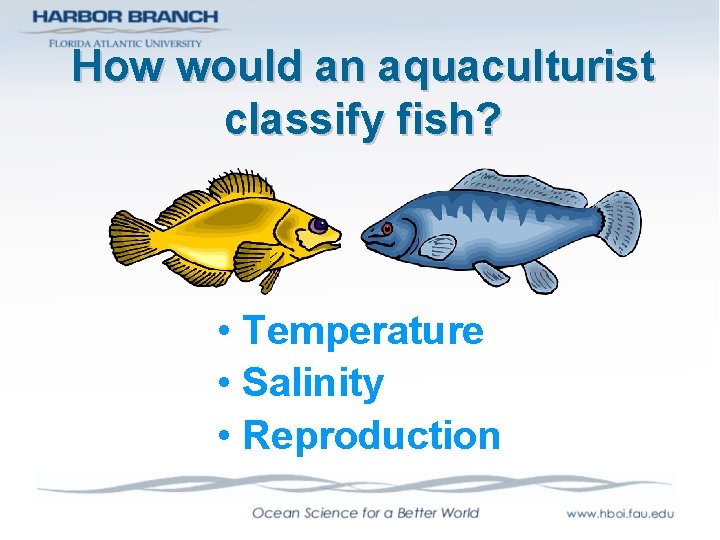 How would an aquaculturist classify fish? • Temperature • Salinity • Reproduction 