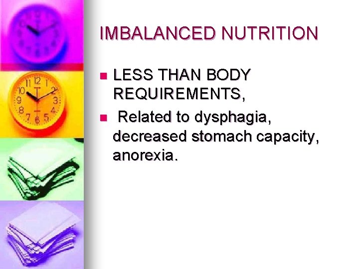 IMBALANCED NUTRITION LESS THAN BODY REQUIREMENTS, n Related to dysphagia, decreased stomach capacity, anorexia.