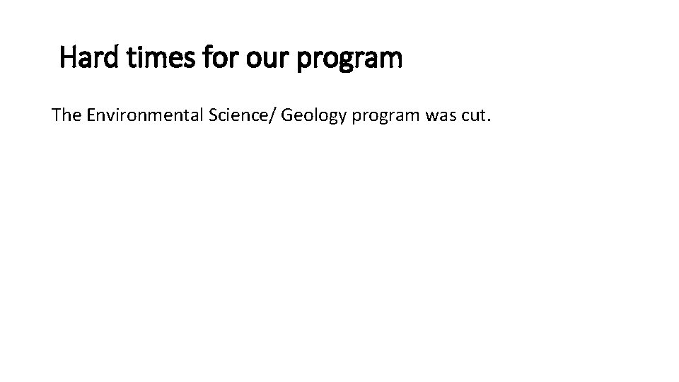 Hard times for our program The Environmental Science/ Geology program was cut. 