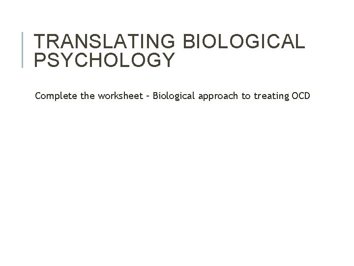TRANSLATING BIOLOGICAL PSYCHOLOGY Complete the worksheet – Biological approach to treating OCD 