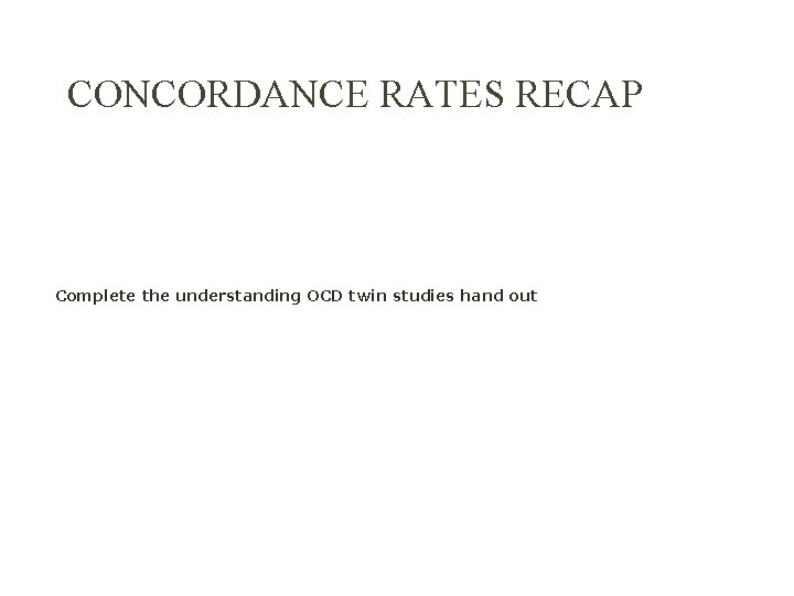 CONCORDANCE RATES RECAP The biological approach to explaining OCD Complete the understanding OCD twin