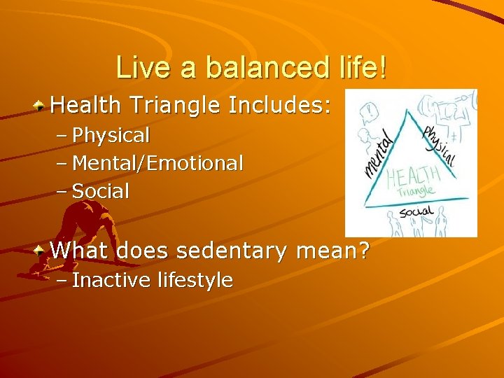 Live a balanced life! Health Triangle Includes: – Physical – Mental/Emotional – Social What