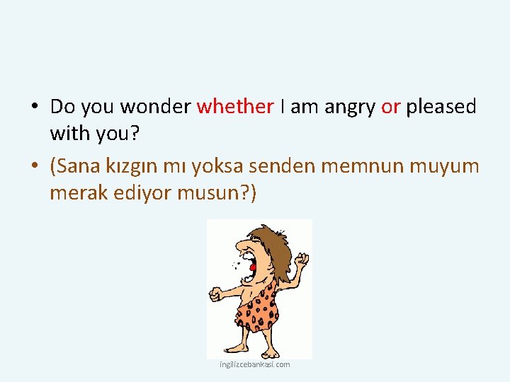  • Do you wonder whether I am angry or pleased with you? •