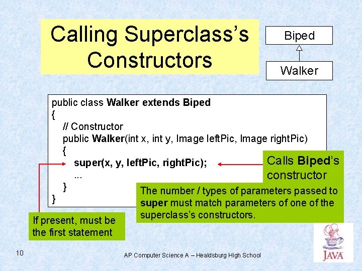 Calling Superclass’s Constructors Biped Walker public class Walker extends Biped { // Constructor public