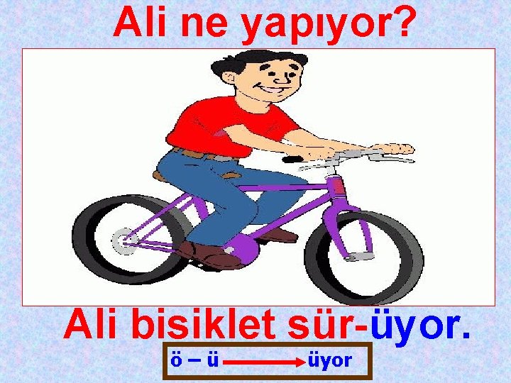 Ali ne yapıyor? Ali bisiklet sür-üyor. ö–ü üyor 