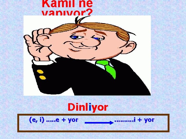 Kamil ne yapıyor? Dinliyor (e, i). . . e + yor . . i