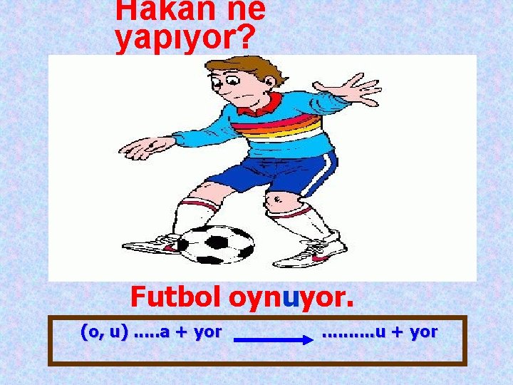 Hakan ne yapıyor? Futbol oynuyor. (o, u). . . a + yor . .