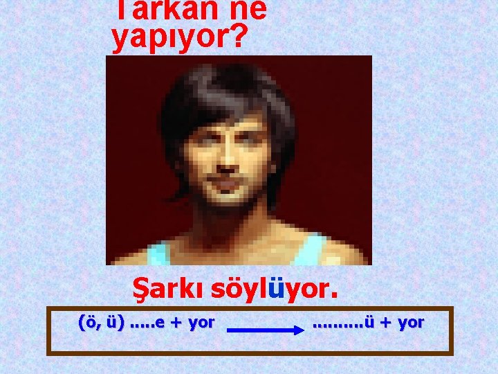 Tarkan ne yapıyor? Şarkı söylüyor. (ö, ü). . . e + yor . .