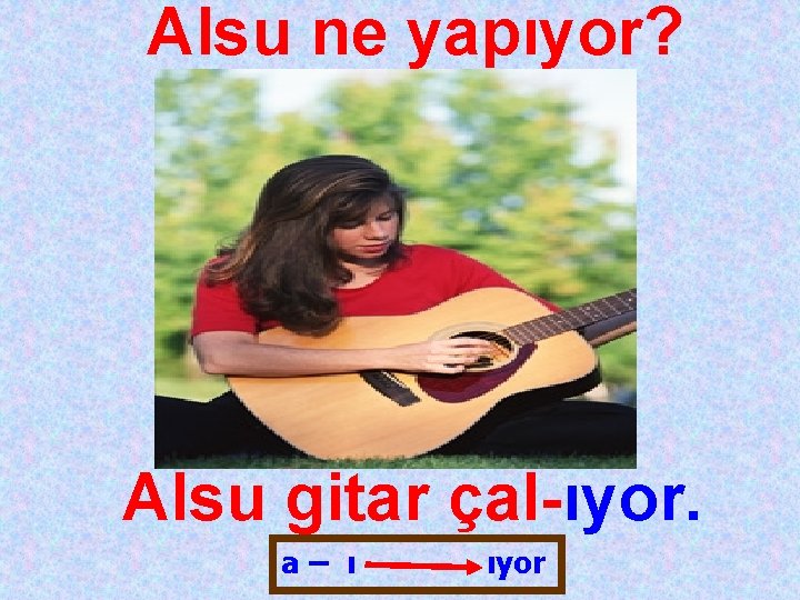 Alsu ne yapıyor? Alsu gitar çal-ıyor. a– ı ıyor 