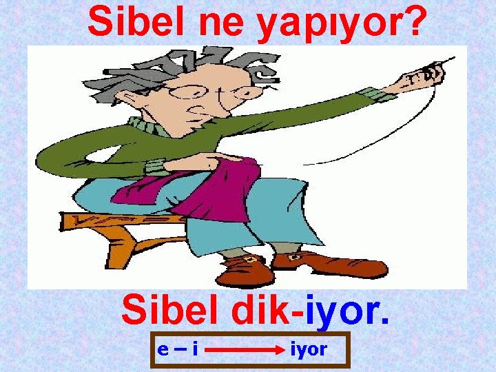 Sibel ne yapıyor? Sibel dik-iyor. e–i iyor 