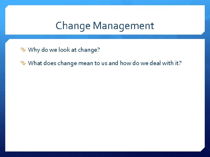 Change Management Why do we look at change? What does change mean to us