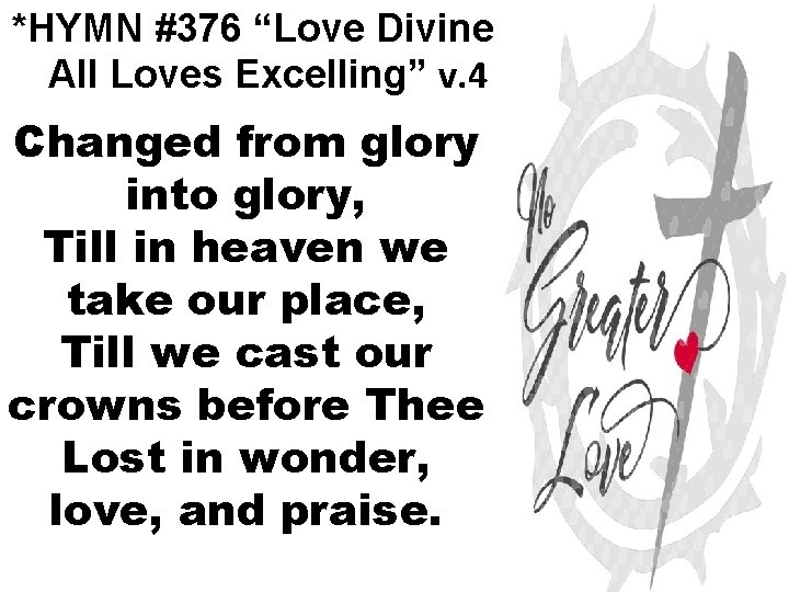 *HYMN #376 “Love Divine All Loves Excelling” v. 4 Changed from glory into glory,