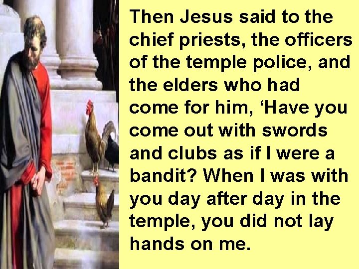 Then Jesus said to the chief priests, the officers of the temple police, and