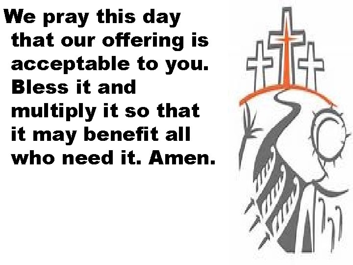 We pray this day that our offering is acceptable to you. Bless it and