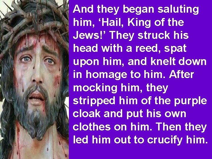 And they began saluting him, ‘Hail, King of the Jews!’ They struck his head