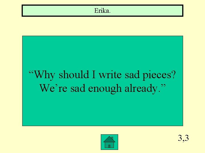 Erika. “Why should I write sad pieces? We’re sad enough already. ” 3, 3