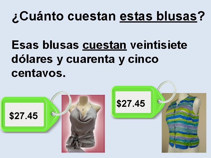 ¿Cuánto cuestan estas blusas? Esas blusas cuestan veintisiete dólares y cuarenta y cinco centavos.