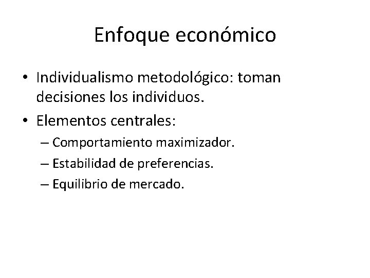 Enfoque económico • Individualismo metodológico: toman decisiones los individuos. • Elementos centrales: – Comportamiento