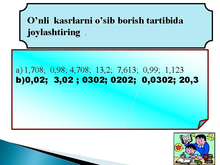 O’nli kasrlarni o’sib borish tartibida joylashtiring. a) 1, 708; 0, 98; 4, 708; 13,