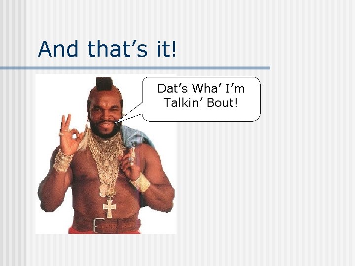 And that’s it! Dat’s Wha’ I’m Talkin’ Bout! 