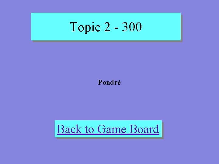 Topic 2 - 300 Pondré Back to Game Board 