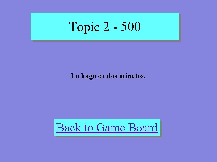 Topic 2 - 500 Lo hago en dos minutos. Back to Game Board 
