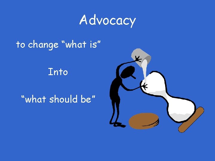 Advocacy to change “what is” Into “what should be” 