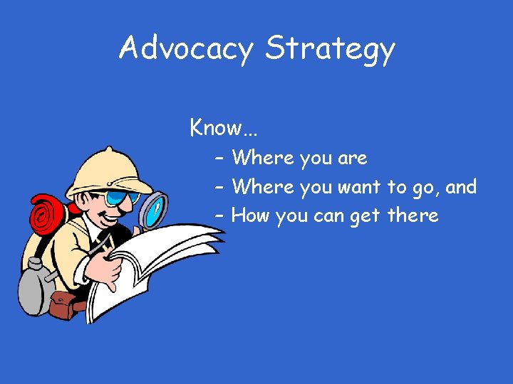 Advocacy Strategy Know… – Where you are – Where you want to go, and
