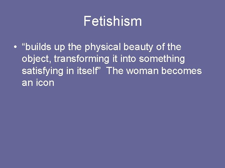 Fetishism • “builds up the physical beauty of the object, transforming it into something