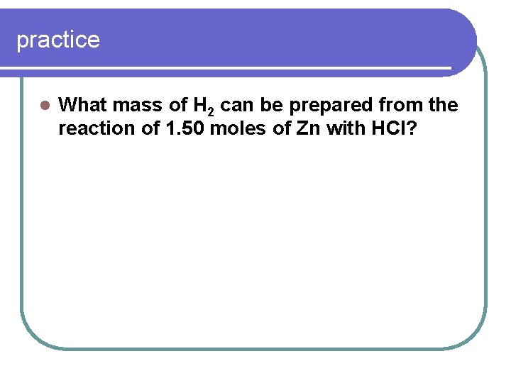practice l What mass of H 2 can be prepared from the reaction of