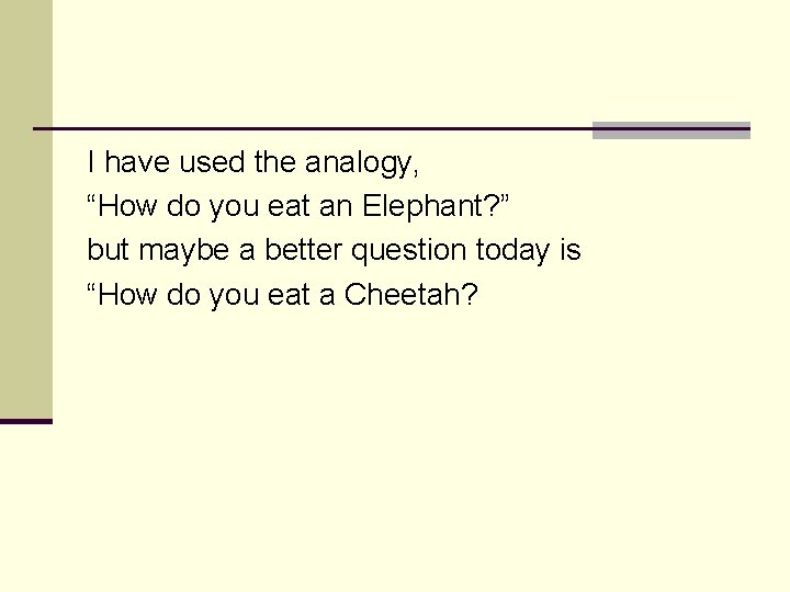 I have used the analogy, “How do you eat an Elephant? ” but maybe