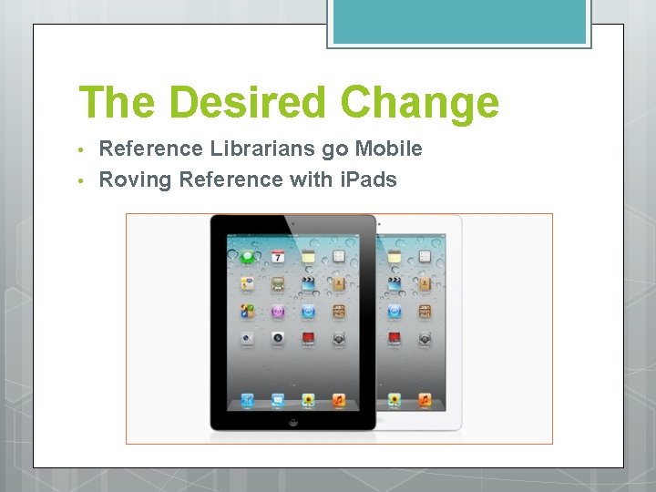 The Desired Change • • Reference Librarians go Mobile Roving Reference with i. Pads