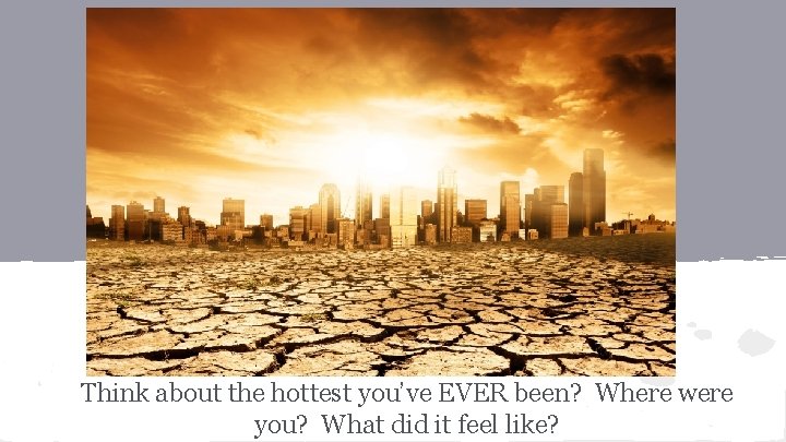 Think about the hottest you’ve EVER been? Where were you? What did it feel