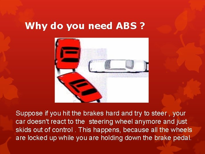 Why do you need ABS ? Suppose if you hit the brakes hard and