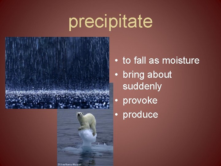 precipitate • to fall as moisture • bring about suddenly • provoke • produce