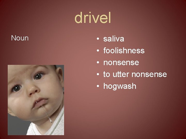 drivel Noun • • • saliva foolishness nonsense to utter nonsense hogwash 