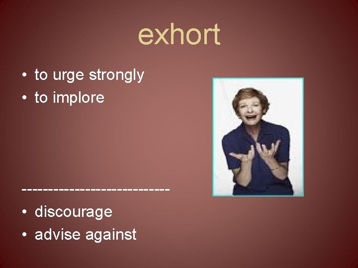 exhort • to urge strongly • to implore -------------- • discourage • advise against