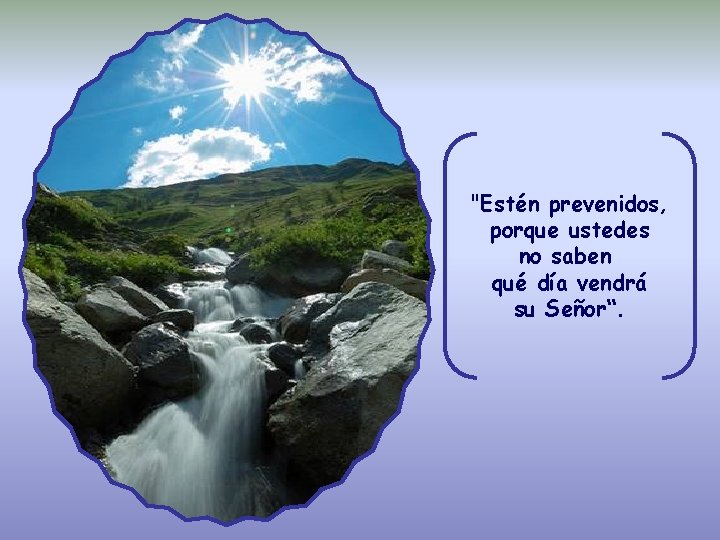 "Estén prevenidos, porque ustedes no saben qué día vendrá su Señor“. 