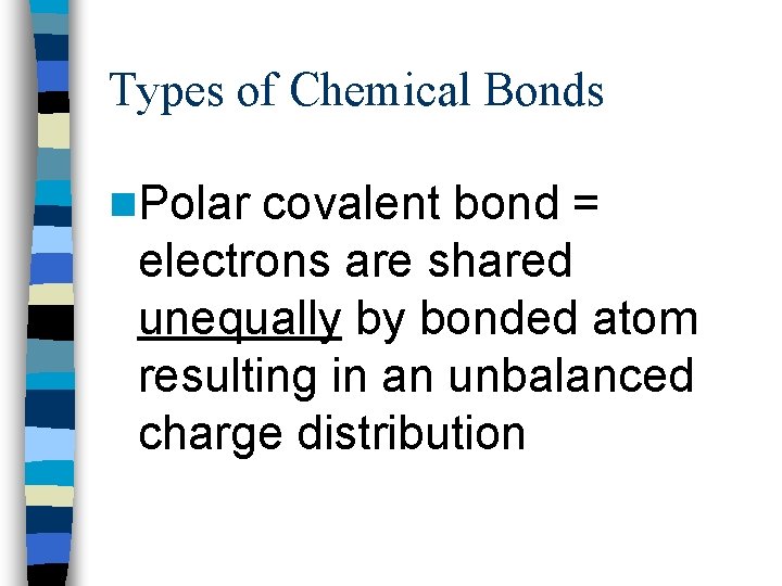 Types of Chemical Bonds n. Polar covalent bond = electrons are shared unequally by